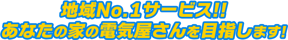 地域No.1サービス!! あなたの家の電気屋さんを目指します!