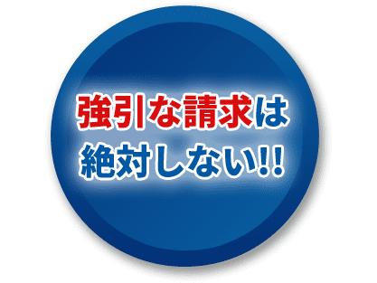 強引な請求は 絶対しない!!